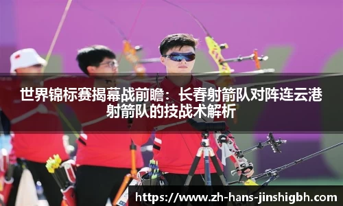 世界锦标赛揭幕战前瞻:长春射箭队对阵连云港射箭队的技战术解析